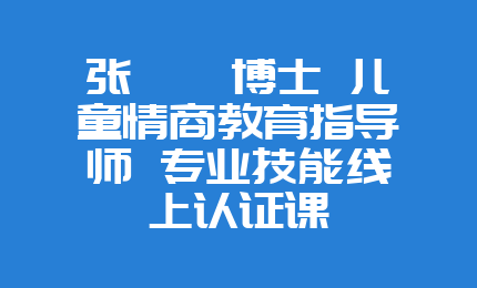 张怡筠博士 儿童情商教育指导师 专业技能线上认证课