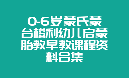 0-6岁蒙氏蒙台梭利幼儿启蒙胎教早教课程资料合集