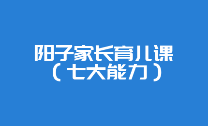 阳子家长育儿课（七大能力）