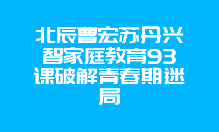 北辰曹宏苏丹兴智家庭教育93课破解青春期迷局