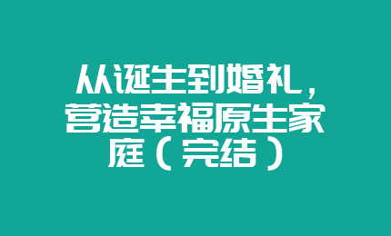 从诞生到婚礼，营造幸福原生家庭（完结）