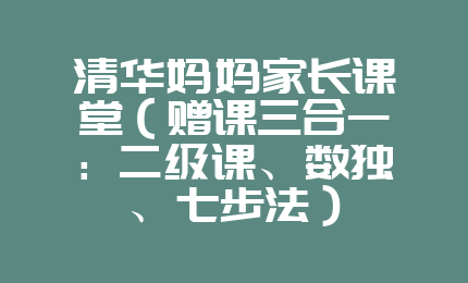 清华妈妈家长课堂（赠课三合一：二级课、数独、七步法）