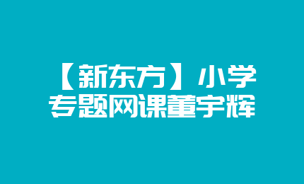 【新东方】小学专题网课董宇辉