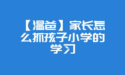 【温爸】家长怎么抓孩子小学的学习