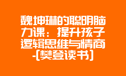 魏坤琳的聪明脑力课：提升孩子逻辑思维与情商-[樊登读书]