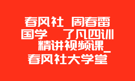 春风社 周春雷国学《了凡四训》精讲视频课_春风社大学堂