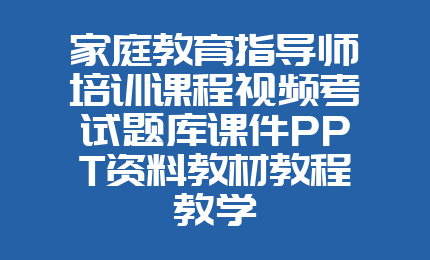 家庭教育指导师培训课程视频考试题库课件PPT资料教材教程教学