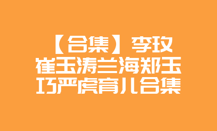 【合集】李玫瑾崔玉涛兰海郑玉巧严虎育儿合集