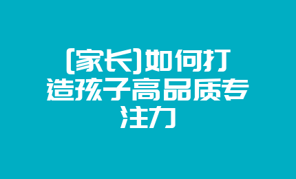 [家长]如何打造孩子高品质专注力