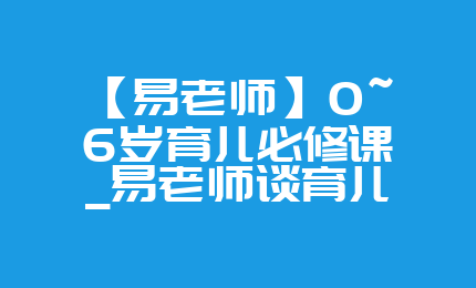 【易老师】0~6岁育儿必修课_易老师谈育儿